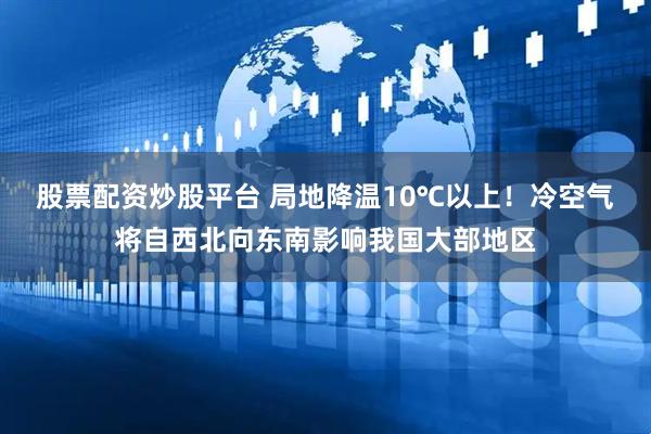 股票配资炒股平台 局地降温10℃以上！冷空气将自西北向东南影响我国大部地区