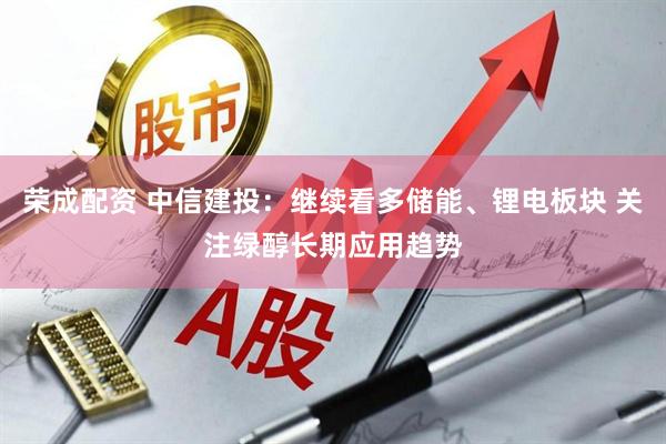 荣成配资 中信建投：继续看多储能、锂电板块 关注绿醇长期应用趋势