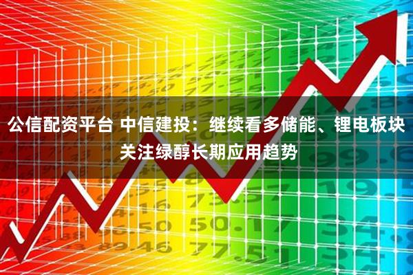 公信配资平台 中信建投：继续看多储能、锂电板块 关注绿醇长期应用趋势