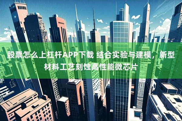 股票怎么上杠杆APP下载 结合实验与建模，新型材料工艺刻蚀高性能微芯片