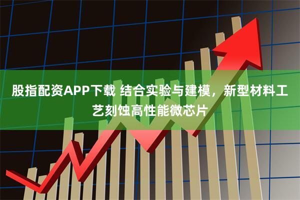 股指配资APP下载 结合实验与建模，新型材料工艺刻蚀高性能微芯片