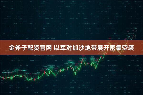 金斧子配资官网 以军对加沙地带展开密集空袭