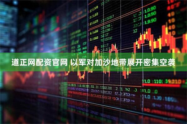 道正网配资官网 以军对加沙地带展开密集空袭