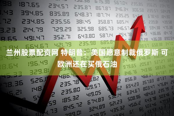 兰州股票配资网 特朗普：美国愿意制裁俄罗斯 可欧洲还在买俄石油
