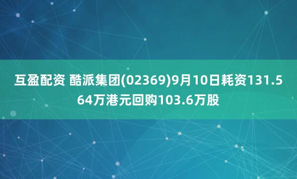 互盈配资 酷派集团(02369)9月10日耗资131.564万港元回购103.6万股