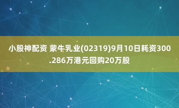 小股神配资 蒙牛乳业(02319)9月10日耗资300.286万港元回购20万股