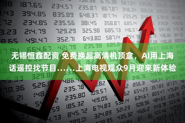 无锡恒鑫配资 免费换超高清机顶盒，AI用上海话遥控找节目……上海电视观众9月迎来新体验