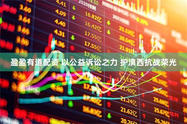 盈盈有道配资 以公益诉讼之力 护滇西抗战荣光