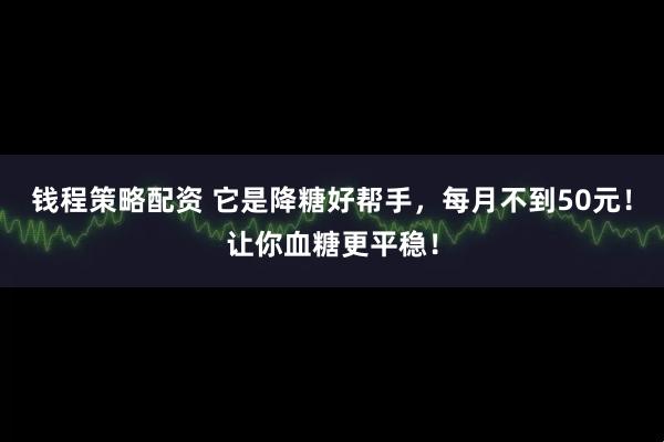 钱程策略配资 它是降糖好帮手，每月不到50元！让你血糖更平稳！