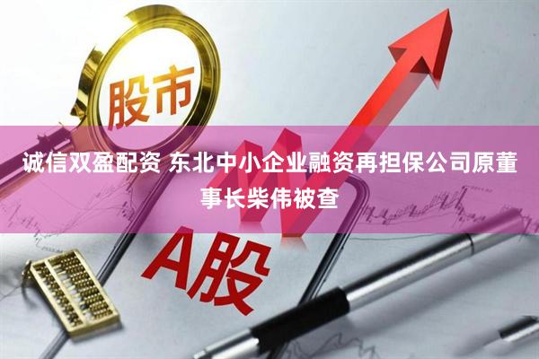 诚信双盈配资 东北中小企业融资再担保公司原董事长柴伟被查