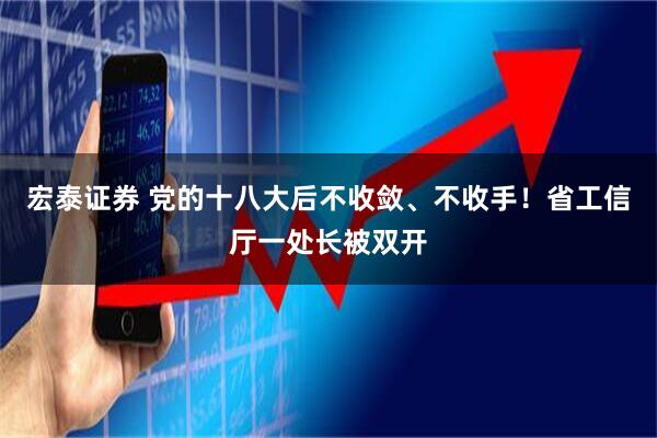 宏泰证券 党的十八大后不收敛、不收手！省工信厅一处长被双开