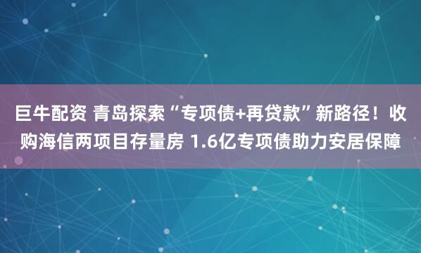 巨牛配资 青岛探索“专项债+再贷款”新路径！收购海信两项目存量房 1.6亿专项债助力安居保障