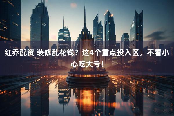 红乔配资 装修乱花钱？这4个重点投入区，不看小心吃大亏！