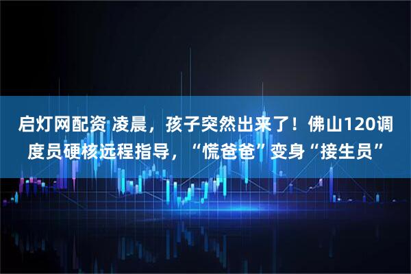 启灯网配资 凌晨，孩子突然出来了！佛山120调度员硬核远程指导，“慌爸爸”变身“接生员”
