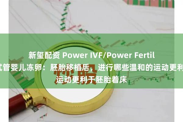 新玺配资 Power IVF/Power Fertility 墨西哥试管婴儿冻卵：胚胎移植后，进行哪些温和的运动更利于胚胎着床