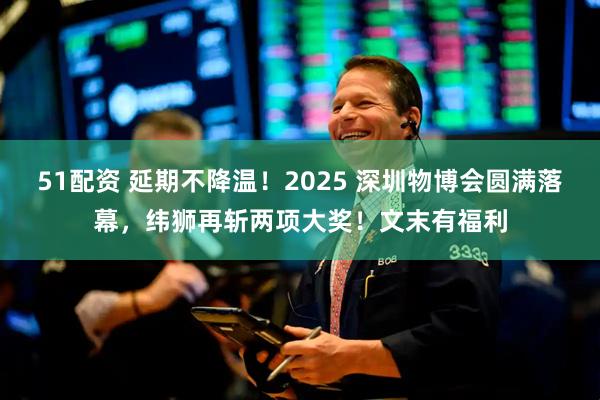51配资 延期不降温！2025 深圳物博会圆满落幕，纬狮再斩两项大奖！文末有福利