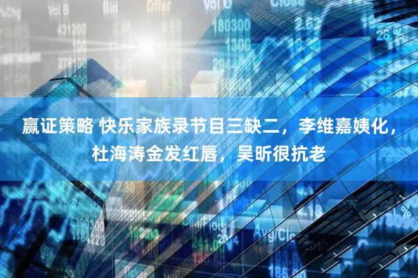 赢证策略 快乐家族录节目三缺二，李维嘉姨化，杜海涛金发红唇，吴昕很抗老