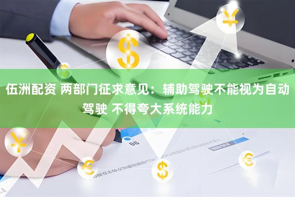伍洲配资 两部门征求意见：辅助驾驶不能视为自动驾驶 不得夸大系统能力