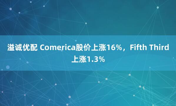 溢诚优配 Comerica股价上涨16%，Fifth Third上涨1.3%