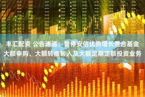丰汇配资 公告速递：暂停安信优势增长混合基金大额申购、大额转换转入及大额定期定额投资业务