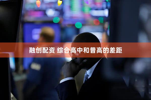 融创配资 综合高中和普高的差距