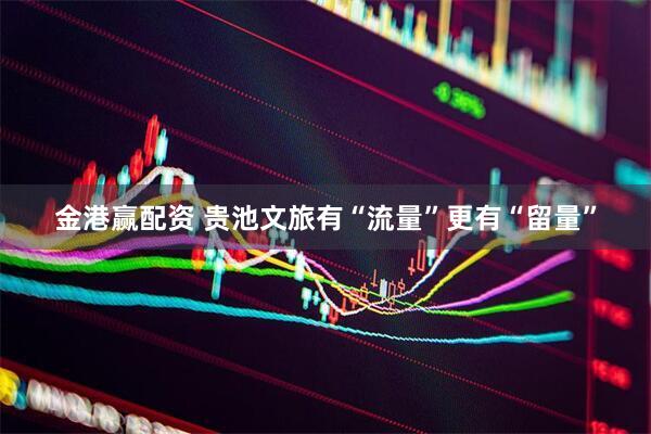 金港赢配资 贵池文旅有“流量”更有“留量”