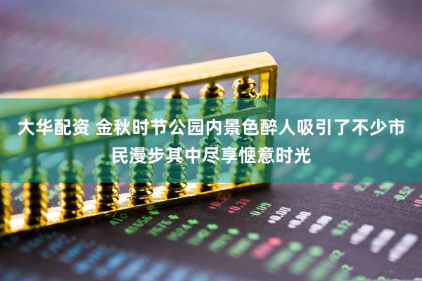 大华配资 金秋时节公园内景色醉人吸引了不少市民漫步其中尽享惬意时光