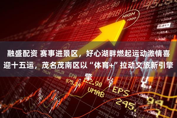 融盛配资 赛事进景区，好心湖畔燃起运动激情喜迎十五运，茂名茂南区以“体育+”拉动文旅新引擎