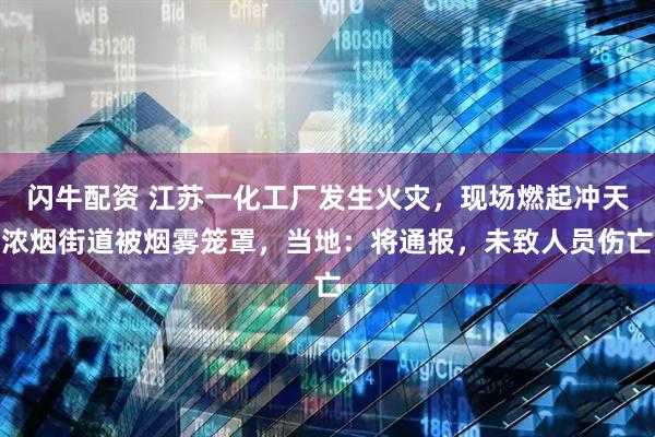 闪牛配资 江苏一化工厂发生火灾，现场燃起冲天浓烟街道被烟雾笼罩，当地：将通报，未致人员伤亡