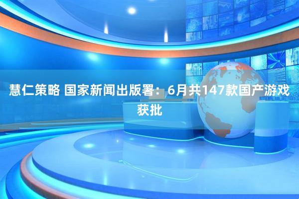 慧仁策略 国家新闻出版署：6月共147款国产游戏获批