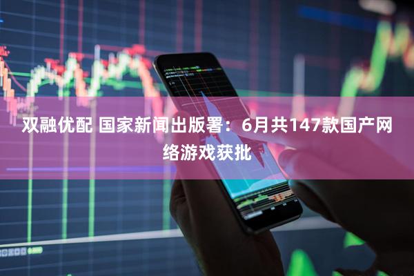 双融优配 国家新闻出版署：6月共147款国产网络游戏获批
