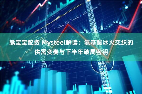 熊宝宝配资 Mysteel解读:氨基酸冰火交织的供需变奏与下半年破局密钥