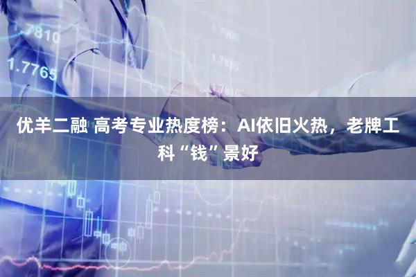 优羊二融 高考专业热度榜：AI依旧火热，老牌工科“钱”景好
