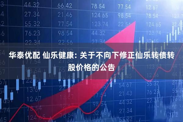 华泰优配 仙乐健康: 关于不向下修正仙乐转债转股价格的公告