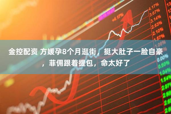 金控配资 方媛孕8个月逛街，挺大肚子一脸自豪，菲佣跟着提包，命太好了