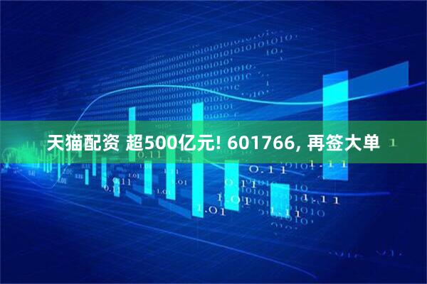 天猫配资 超500亿元! 601766, 再签大单