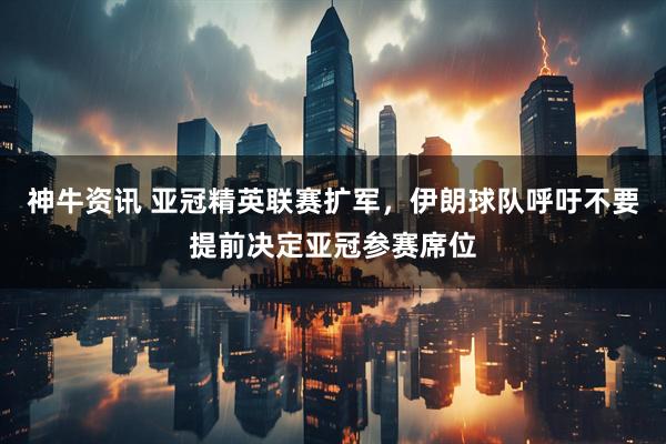 神牛资讯 亚冠精英联赛扩军，伊朗球队呼吁不要提前决定亚冠参赛席位