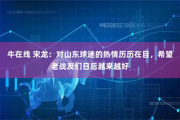 牛在线 宋龙：对山东球迷的热情历历在目，希望老战友们日后越来越好